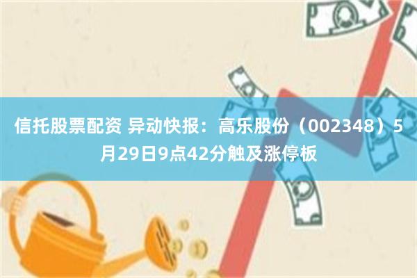 信托股票配资 异动快报：高乐股份（002348）5月29日9点42分触及涨停板
