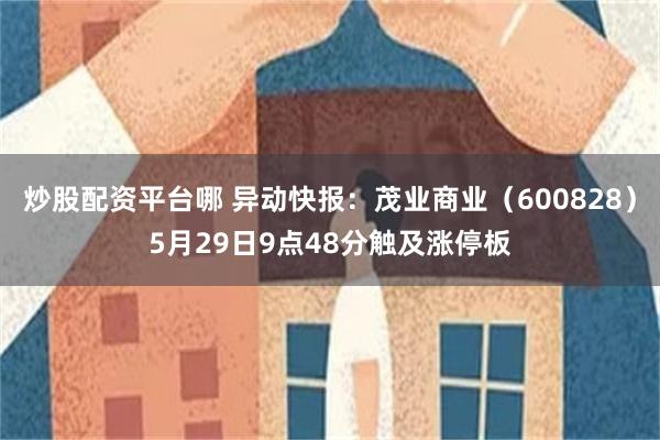 炒股配资平台哪 异动快报：茂业商业（600828）5月29日9点48分触及涨停板