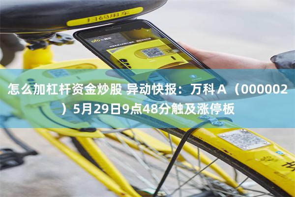 怎么加杠杆资金炒股 异动快报：万科Ａ（000002）5月29日9点48分触及涨停板