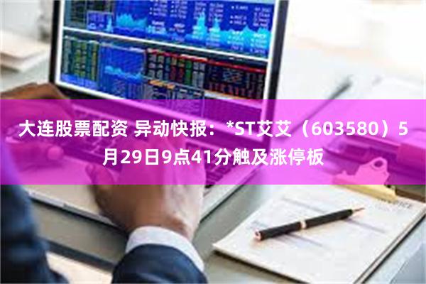 大连股票配资 异动快报:*ST艾艾(603580)5月29日9点41分触及涨停板