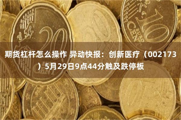 期货杠杆怎么操作 异动快报：创新医疗（002173）5月29日9点44分触及跌停板