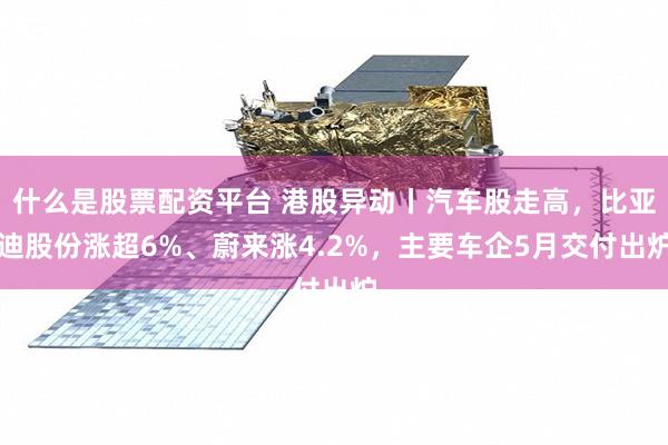 什么是股票配资平台 港股异动丨汽车股走高,比亚迪股份涨超6%、蔚来涨4.2%,主要车企5月交付出炉