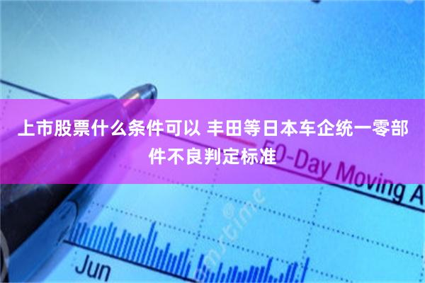 上市股票什么条件可以 丰田等日本车企统一零部件不良判定标准