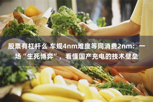 股票有杠杆么 车规4nm难度等同消费2nm：一场“生死博弈”，看懂国产充电的技术壁垒