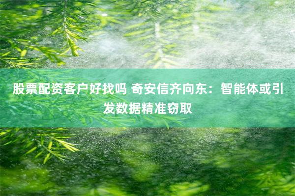 股票配资客户好找吗 奇安信齐向东:智能体或引发数据精准窃取