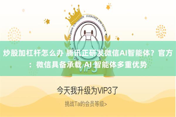 炒股加杠杆怎么办 腾讯正研发微信AI智能体？官方：微信具备承载 AI 智能体多重优势