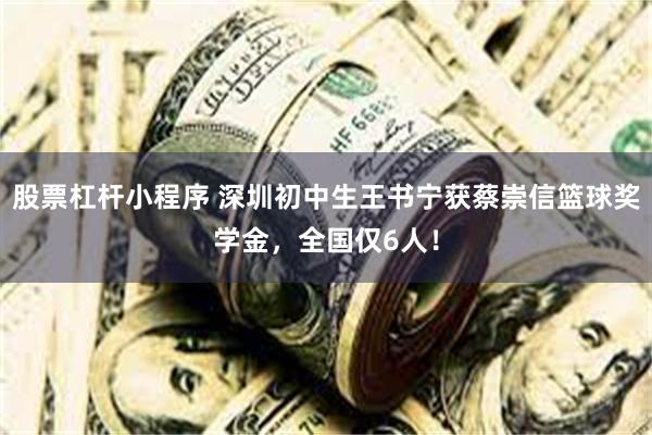 股票杠杆小程序 深圳初中生王书宁获蔡崇信篮球奖学金，全国仅6人！
