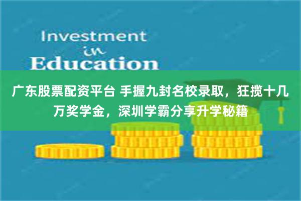 广东股票配资平台 手握九封名校录取，狂揽十几万奖学金，深圳学霸分享升学秘籍