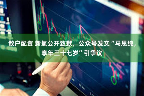 散户配资 新氧公开致歉,公众号发文“马思纯,享年三十七岁”引争议