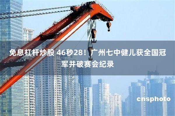免息杠杆炒股 46秒28!广州七中健儿获全国冠军并破赛会纪录