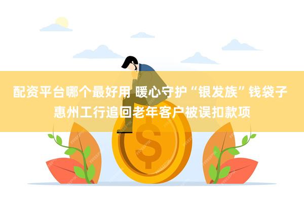 配资平台哪个最好用 暖心守护“银发族”钱袋子 惠州工行追回老年客户被误扣款项