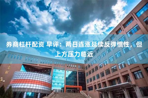 券商杠杆配资 早评:两日连涨延续反弹惯性,但上方压力临近