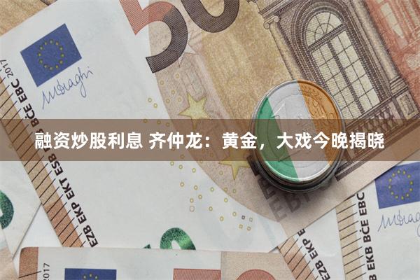 融资炒股利息 齐仲龙：黄金，大戏今晚揭晓