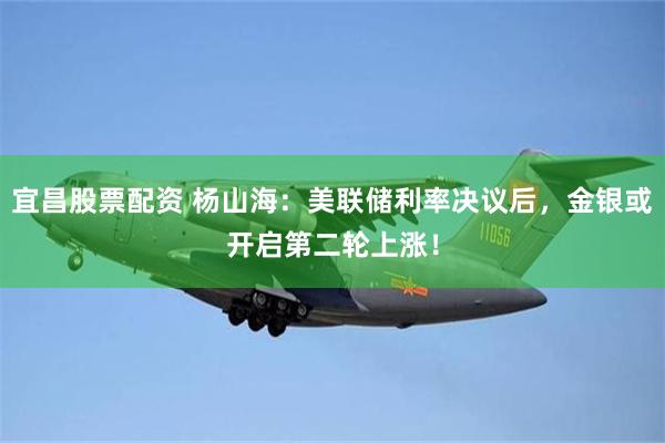 宜昌股票配资 杨山海:美联储利率决议后,金银或开启第二轮上涨!