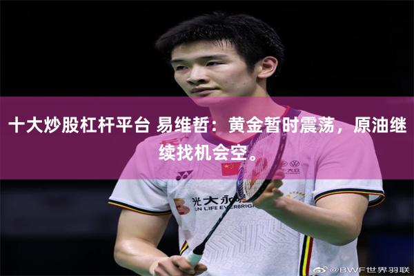 十大炒股杠杆平台 易维哲：黄金暂时震荡，原油继续找机会空。