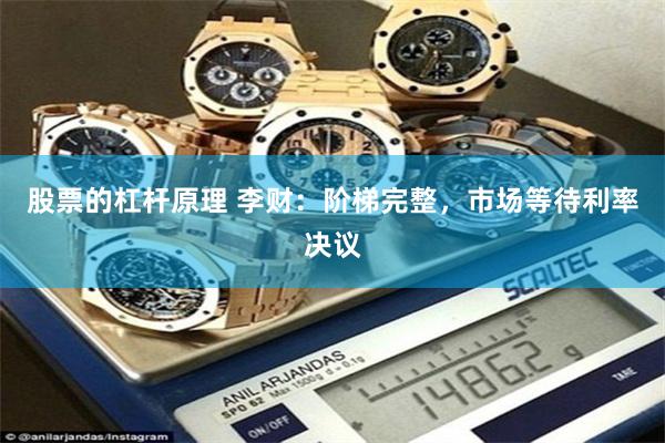 股票的杠杆原理 李财：阶梯完整，市场等待利率决议