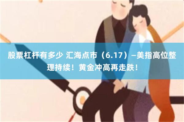 股票杠杆有多少 汇海点市(6.17)—美指高位整理持续!黄金冲高再走跌!