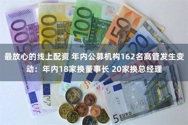最放心的线上配资 年内公募机构162名高管发生变动：年内18家换董事长 20家换总经理