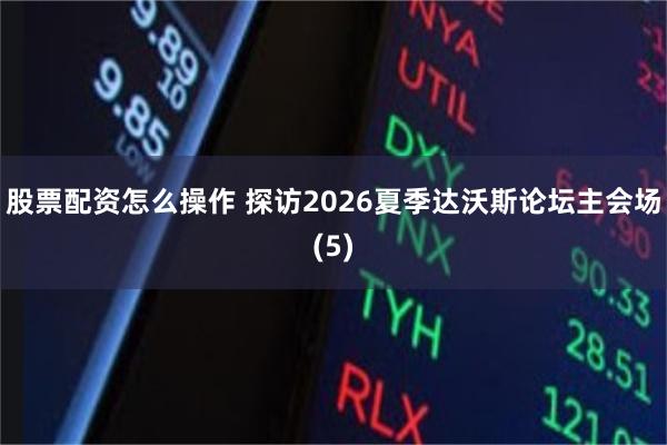 股票配资怎么操作 探访2026夏季达沃斯论坛主会场(5)
