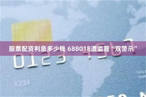 股票配资利息多少钱 688018遭监管“双警示”