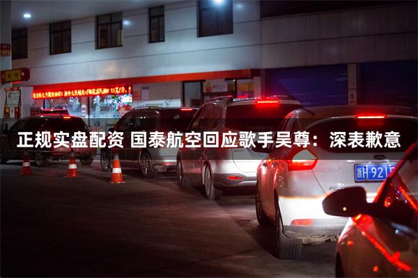 正规实盘配资 国泰航空回应歌手吴尊:深表歉意