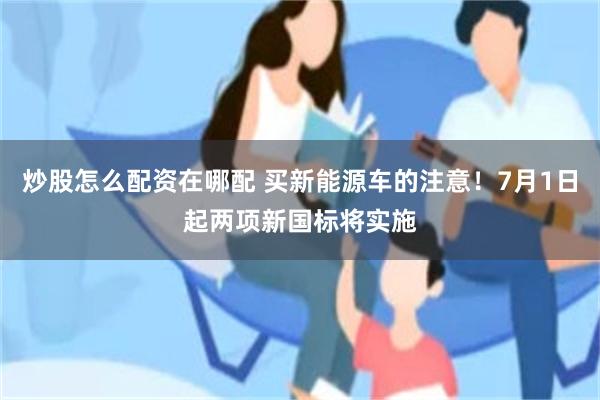 炒股怎么配资在哪配 买新能源车的注意！7月1日起两项新国标将实施
