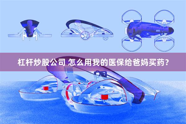 杠杆炒股公司 怎么用我的医保给爸妈买药？