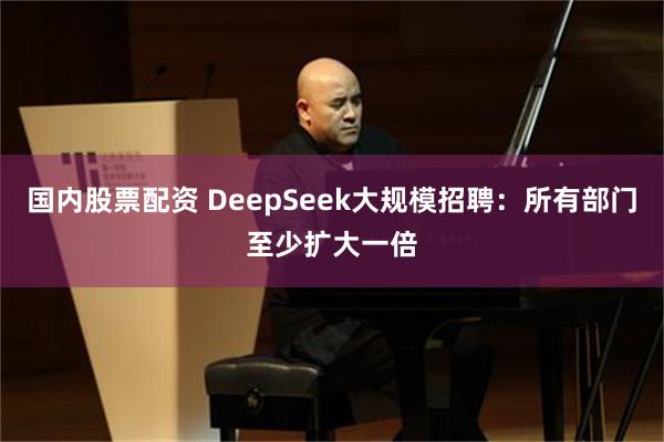 国内股票配资 DeepSeek大规模招聘:所有部门至少扩大一倍