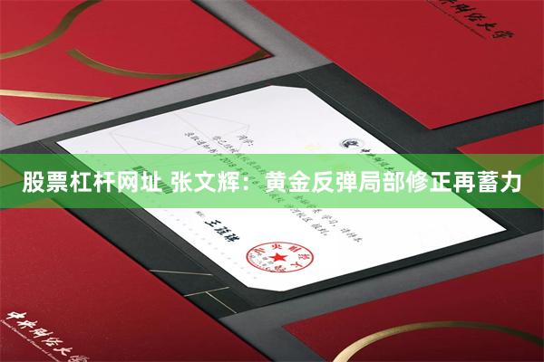股票杠杆网址 张文辉：黄金反弹局部修正再蓄力