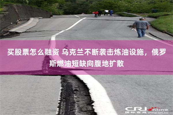 买股票怎么融资 乌克兰不断袭击炼油设施,俄罗斯燃油短缺向腹地扩散