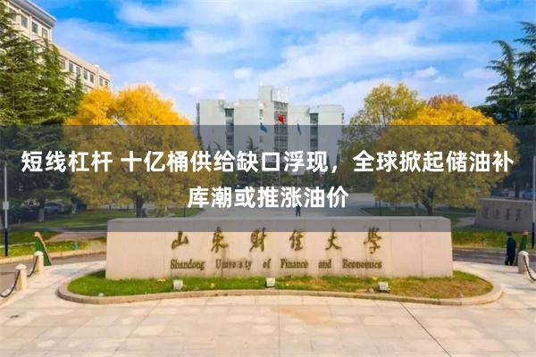 短线杠杆 十亿桶供给缺口浮现,全球掀起储油补库潮或推涨油价