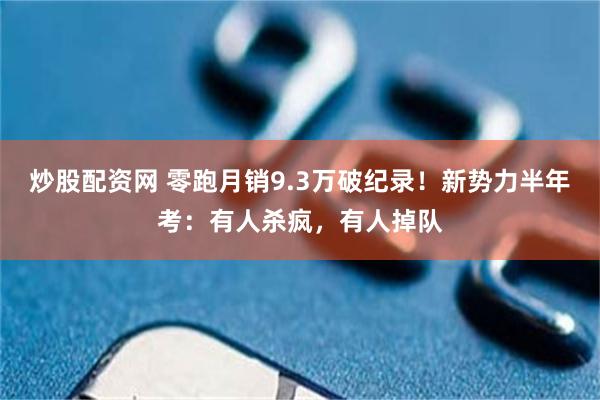 炒股配资网 零跑月销9.3万破纪录!新势力半年考:有人杀疯,有人掉队