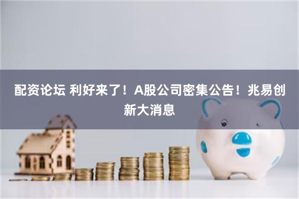 配资论坛 利好来了!A股公司密集公告!兆易创新大消息