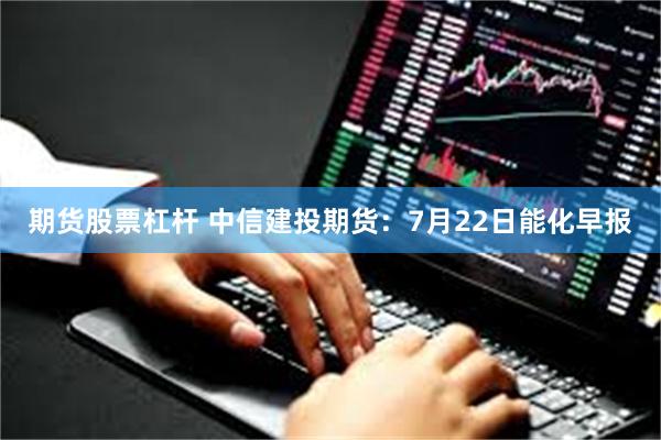 期货股票杠杆 中信建投期货:7月22日能化早报