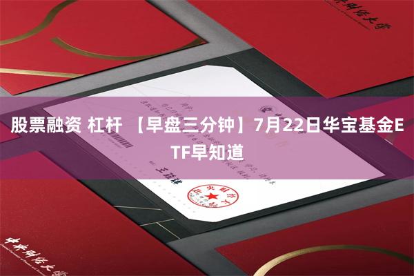 股票融资 杠杆 【早盘三分钟】7月22日华宝基金ETF早知道