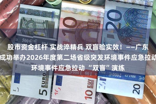 股市资金杠杆 实战淬精兵 双盲验实效!——广东省生态环境厅成功举办2026年度第二场省级突发环境事件应急拉动 “双盲”演练