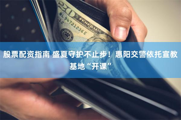 股票配资指南 盛夏守护不止步!惠阳交警依托宣教基地“开课”