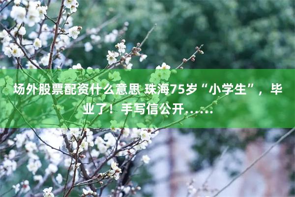 场外股票配资什么意思 珠海75岁“小学生”,毕业了!手写信公开……