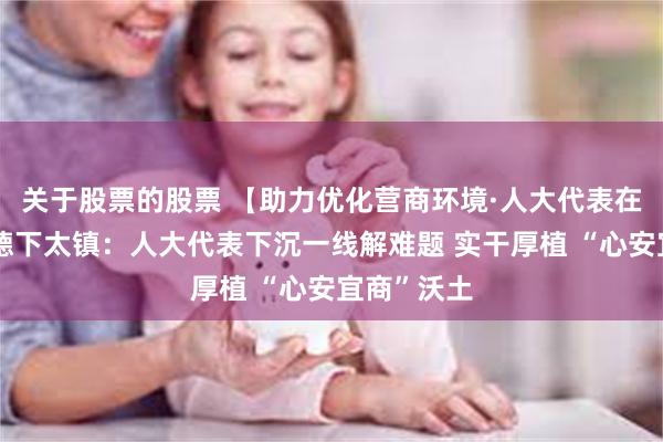 关于股票的股票 【助力优化营商环境·人大代表在行动】英德下太镇:人大代表下沉一线解难题 实干厚植 “心安宜商”沃土