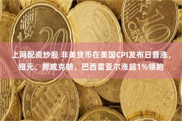 上网配资炒股 非美货币在美国CPI发布日普涨，纽元、挪威克朗、巴西雷亚尔涨超1%领跑