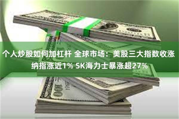 个人炒股如何加杠杆 全球市场:美股三大指数收涨 纳指涨近1% SK海力士暴涨超27%