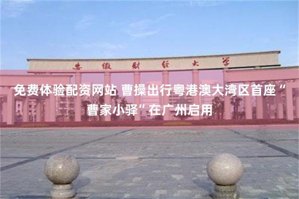 免费体验配资网站 曹操出行粤港澳大湾区首座“曹家小驿”在广州启用