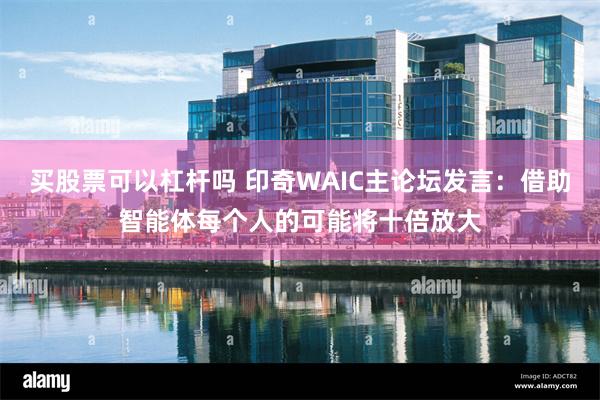 买股票可以杠杆吗 印奇WAIC主论坛发言：借助智能体每个人的可能将十倍放大