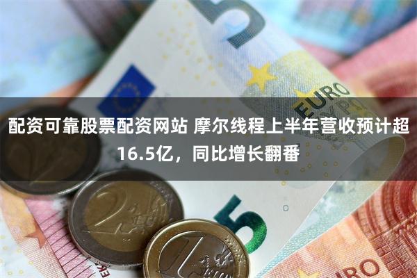 配资可靠股票配资网站 摩尔线程上半年营收预计超16.5亿,同比增长翻番