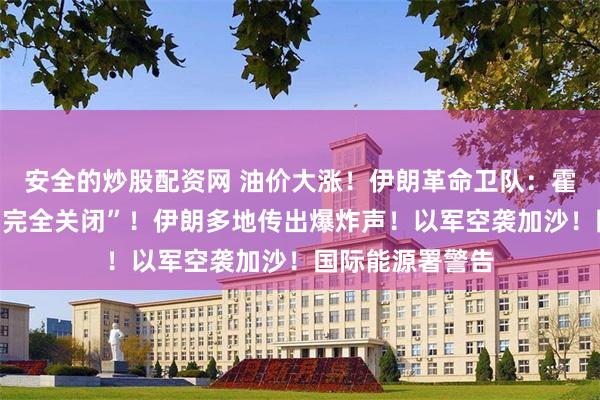 安全的炒股配资网 油价大涨！伊朗革命卫队：霍尔木兹海峡已“完全关闭”！伊朗多地传出爆炸声！以军空袭加沙！国际能源署警告