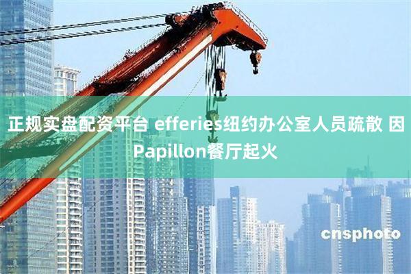正规实盘配资平台 efferies纽约办公室人员疏散 因Papillon餐厅起火