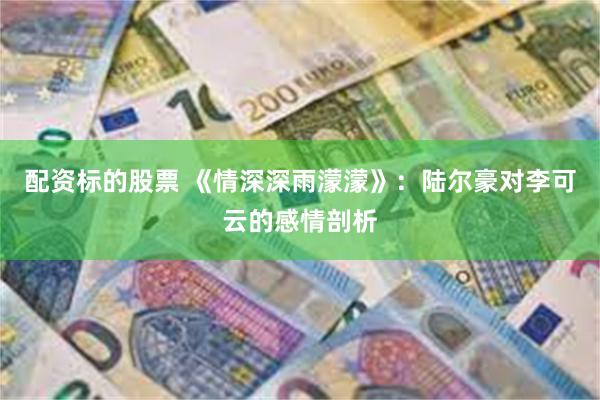 配资标的股票 《情深深雨濛濛》：陆尔豪对李可云的感情剖析