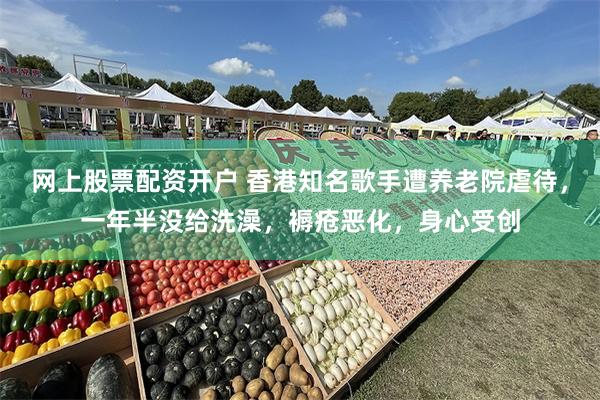 网上股票配资开户 香港知名歌手遭养老院虐待，一年半没给洗澡，褥疮恶化，身心受创