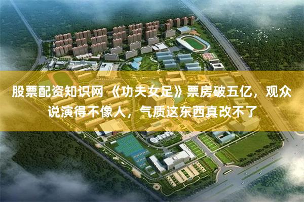 股票配资知识网 《功夫女足》票房破五亿，观众说演得不像人，气质这东西真改不了
