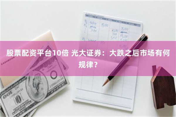 股票配资平台10倍 光大证券：大跌之后市场有何规律？